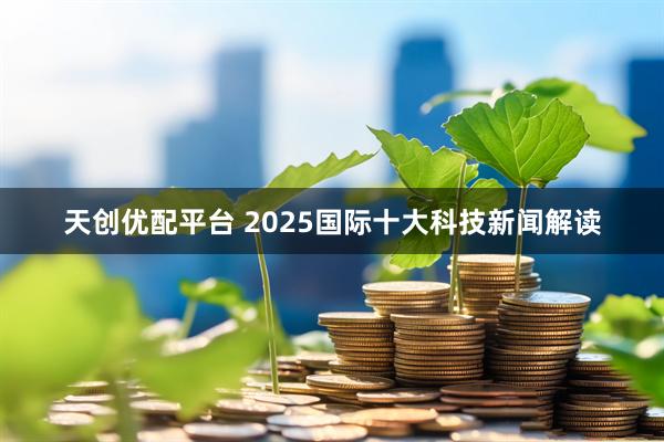 天创优配平台 2025国际十大科技新闻解读