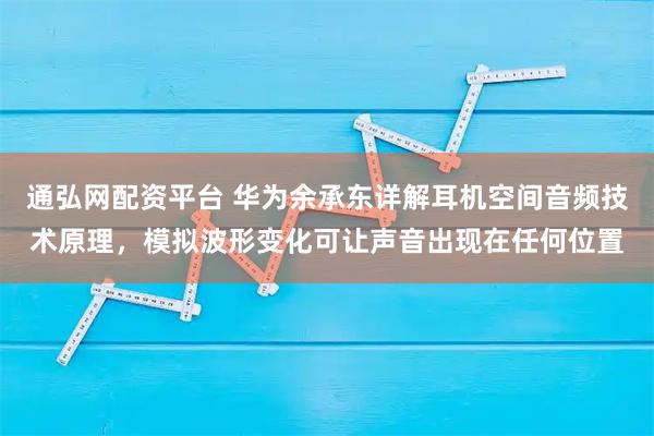 通弘网配资平台 华为余承东详解耳机空间音频技术原理，模拟波形变化可让声音出现在任何位置