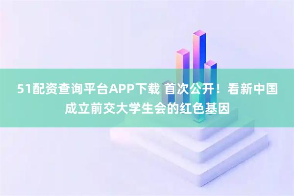 51配资查询平台APP下载 首次公开！看新中国成立前交大学生会的红色基因
