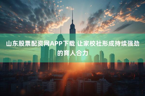 山东股票配资网APP下载 让家校社形成持续强劲的育人合力