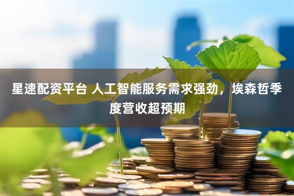 星速配资平台 人工智能服务需求强劲，埃森哲季度营收超预期