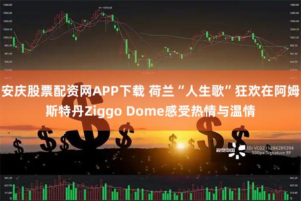 安庆股票配资网APP下载 荷兰“人生歌”狂欢在阿姆斯特丹Ziggo Dome感受热情与温情