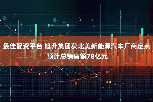 最佳配资平台 旭升集团获北美新能源汽车厂商定点 预计总销售额78亿元