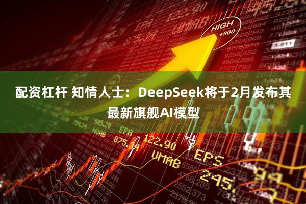 配资杠杆 知情人士：DeepSeek将于2月发布其最新旗舰AI模型