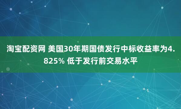 淘宝配资网 美国30年期国债发行中标收益率为4.825% 低于发行前交易水平