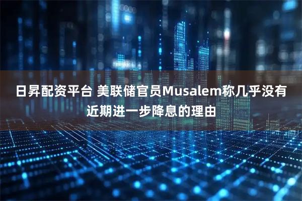 日昇配资平台 美联储官员Musalem称几乎没有近期进一步降息的理由