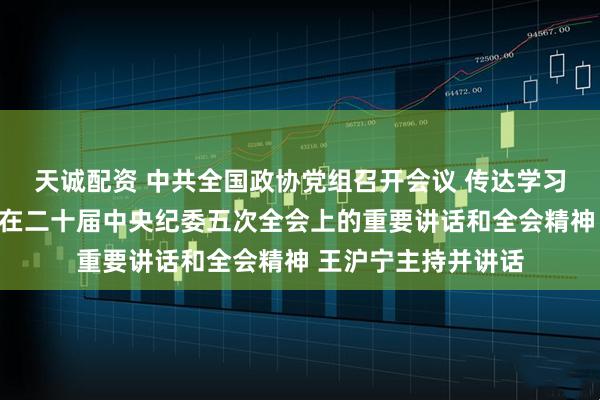 天诚配资 中共全国政协党组召开会议 传达学习贯彻习近平总书记在二十届中央纪委五次全会上的重要讲话和全会精神 王沪宁主持并讲话
