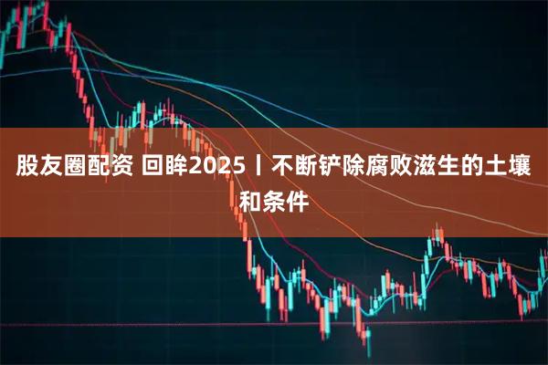 股友圈配资 回眸2025丨不断铲除腐败滋生的土壤和条件