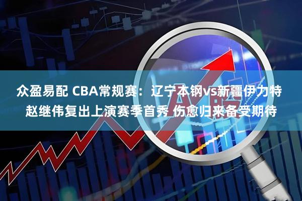 众盈易配 CBA常规赛：辽宁本钢vs新疆伊力特 赵继伟复出上演赛季首秀 伤愈归来备受期待