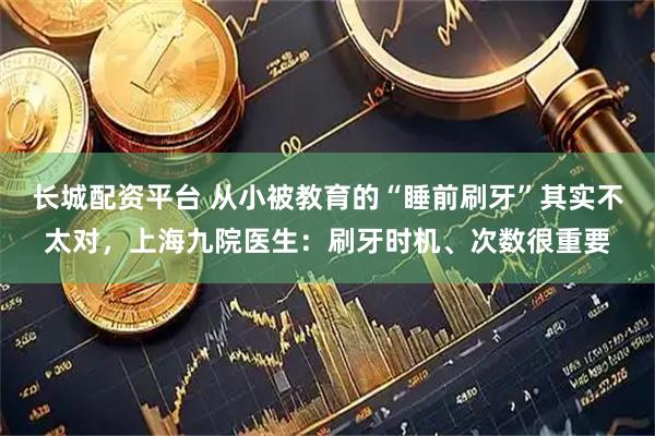 长城配资平台 从小被教育的“睡前刷牙”其实不太对，上海九院医生：刷牙时机、次数很重要