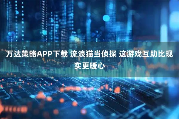 万达策略APP下载 流浪猫当侦探 这游戏互助比现实更暖心