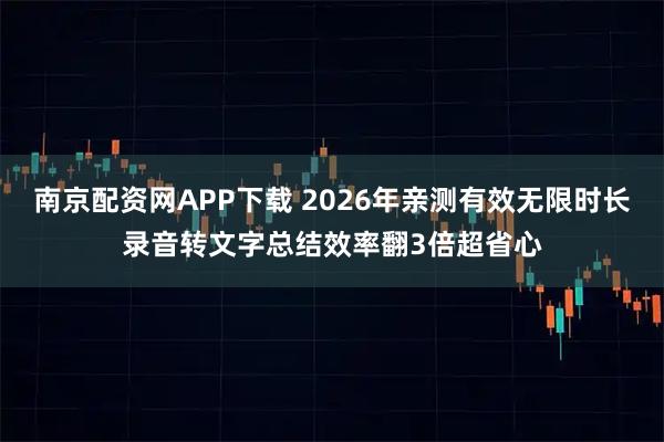 南京配资网APP下载 2026年亲测有效无限时长录音转文字总结效率翻3倍超省心