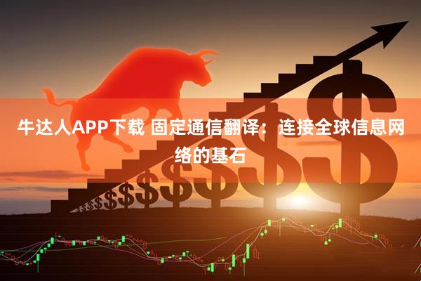 牛达人APP下载 固定通信翻译：连接全球信息网络的基石