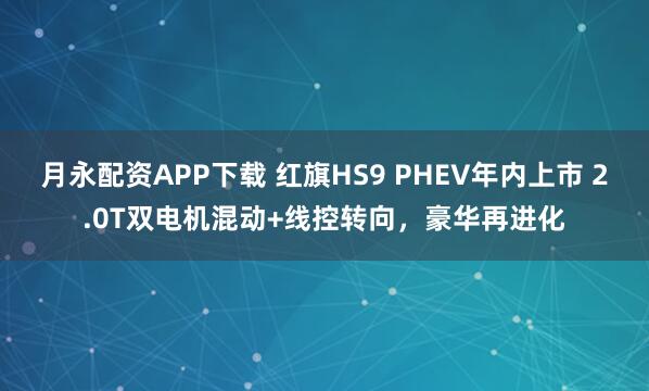 月永配资APP下载 红旗HS9 PHEV年内上市 2.0T双电机混动+线控转向，豪华再进化