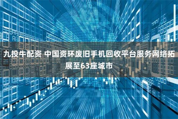 九投牛配资 中国资环废旧手机回收平台服务网络拓展至63座城市