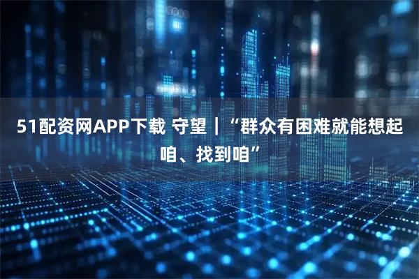 51配资网APP下载 守望｜“群众有困难就能想起咱、找到咱”
