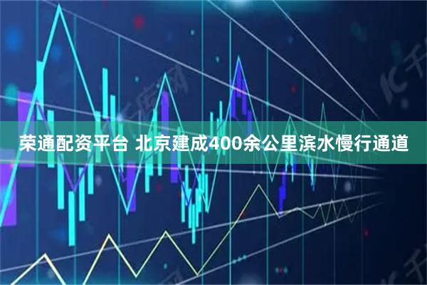 荣通配资平台 北京建成400余公里滨水慢行通道