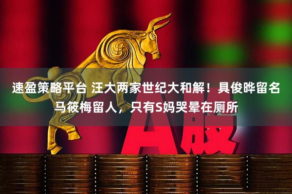 速盈策略平台 汪大两家世纪大和解！具俊晔留名马筱梅留人，只有S妈哭晕在厕所