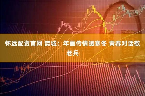 怀远配资官网 樊城:年画传情暖寒冬 青春对话敬老兵