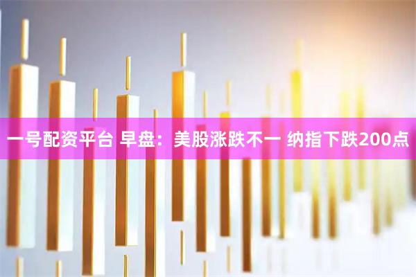 一号配资平台 早盘：美股涨跌不一 纳指下跌200点