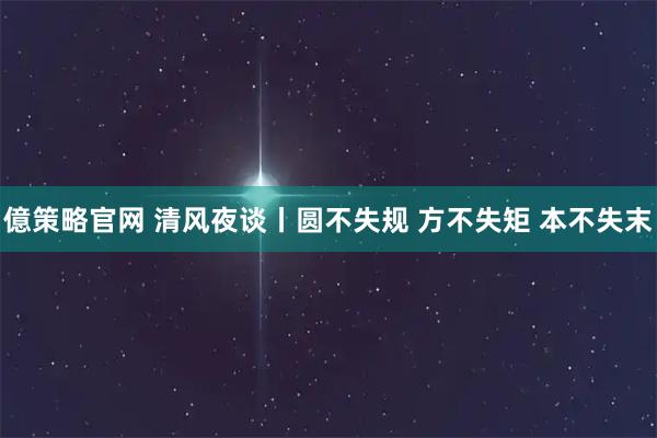 億策略官网 清风夜谈丨圆不失规 方不失矩 本不失末