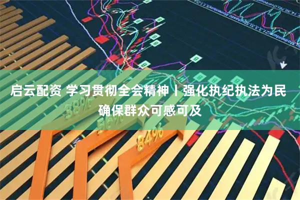 启云配资 学习贯彻全会精神丨强化执纪执法为民 确保群众可感可及