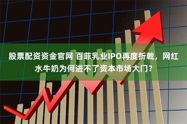 股票配资资金官网 百菲乳业IPO再度折戟，网红水牛奶为何进不了资本市场大门？