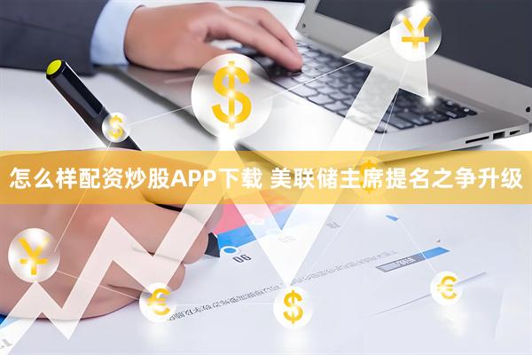 怎么样配资炒股APP下载 美联储主席提名之争升级