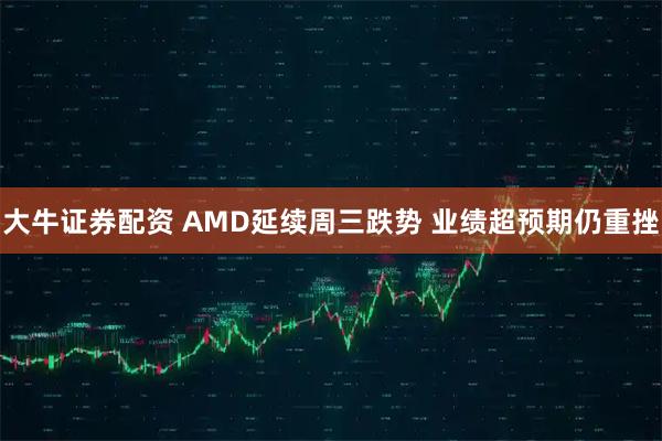 大牛证券配资 AMD延续周三跌势 业绩超预期仍重挫