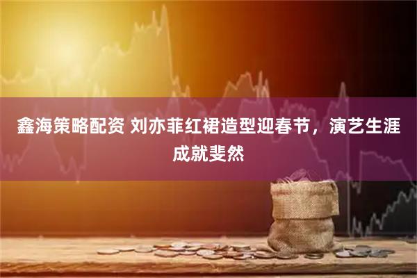 鑫海策略配资 刘亦菲红裙造型迎春节，演艺生涯成就斐然