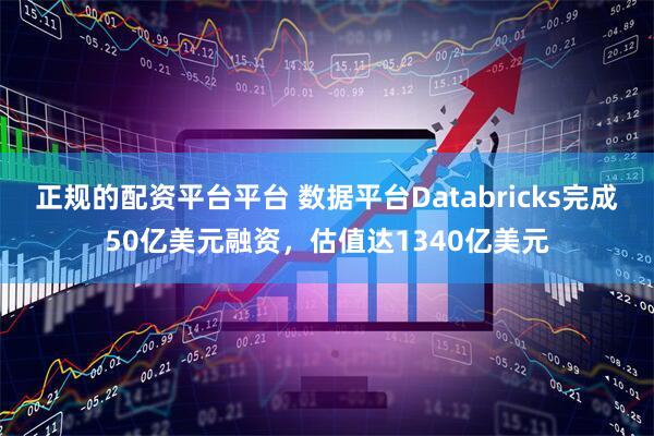 正规的配资平台平台 数据平台Databricks完成50亿美元融资，估值达1340亿美元