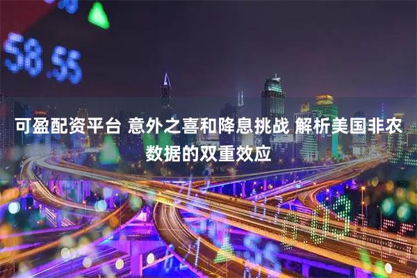 可盈配资平台 意外之喜和降息挑战 解析美国非农数据的双重效应