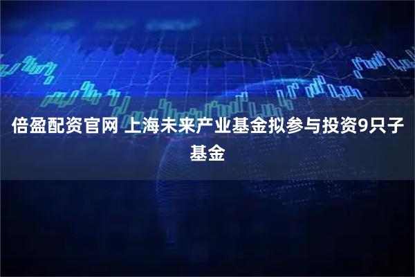 倍盈配资官网 上海未来产业基金拟参与投资9只子基金