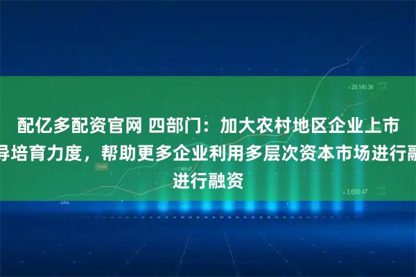 配亿多配资官网 四部门：加大农村地区企业上市辅导培育力度，帮助更多企业利用多层次资本市场进行融资