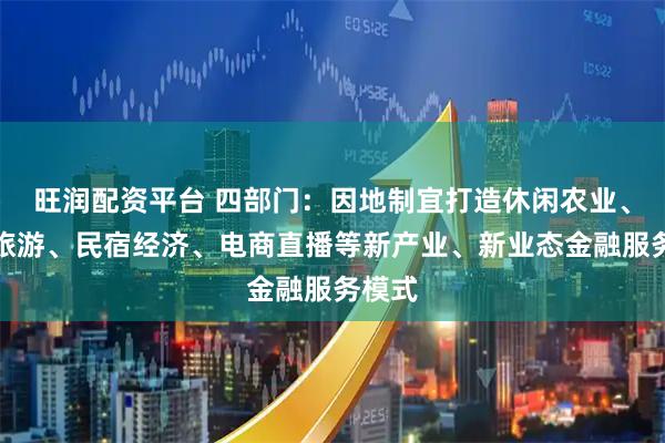 旺润配资平台 四部门：因地制宜打造休闲农业、乡村旅游、民宿经济、电商直播等新产业、新业态金融服务模式