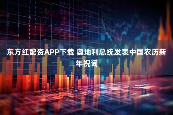 东方红配资APP下载 奥地利总统发表中国农历新年祝词
