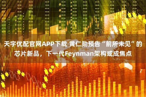 天宇优配官网APP下载 黄仁勋预告“前所未见”的芯片新品，下一代Feynman架构或成焦点