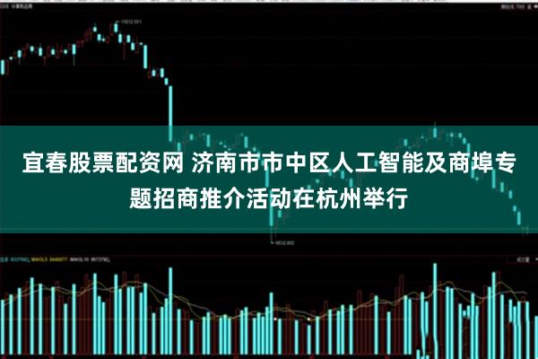 宜春股票配资网 济南市市中区人工智能及商埠专题招商推介活动在杭州举行