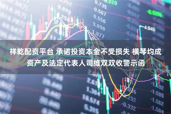 祥乾配资平台 承诺投资本金不受损失 横琴均成资产及法定代表人司维双双收警示函