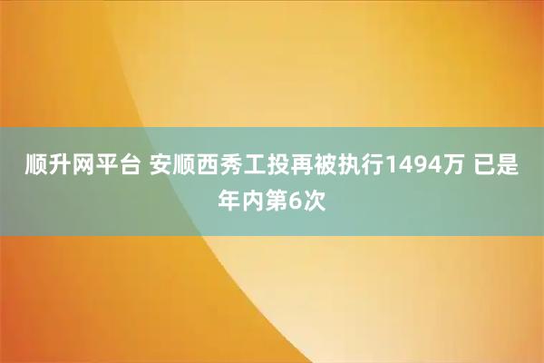 顺升网平台 安顺西秀工投再被执行1494万 已是年内第6次