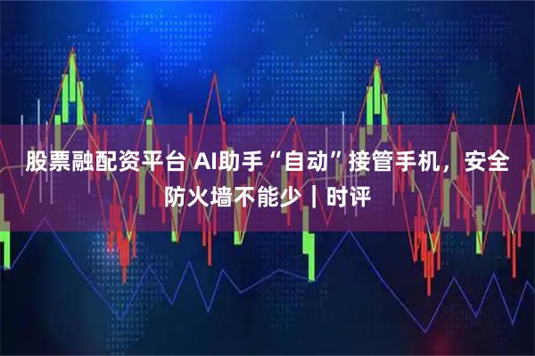 股票融配资平台 AI助手“自动”接管手机，安全防火墙不能少｜时评