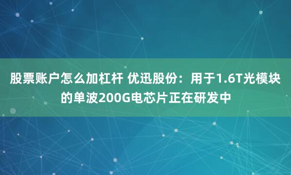 股票账户怎么加杠杆 优迅股份：用于1.6T光模块的单波200G电芯片正在研发中