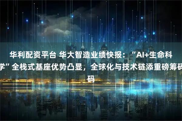 华利配资平台 华大智造业绩快报：“AI+生命科学”全栈式基座优势凸显，全球化与技术链添重磅筹码