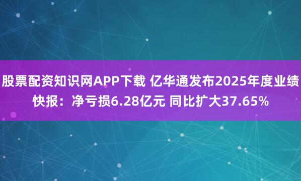 股票配资知识网APP下载 亿华通发布2025年度业绩快报：净亏损6.28亿元 同比扩大37.65%