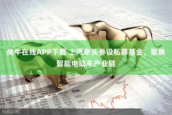 尚牛在线APP下载 上汽牵头参设私募基金，聚焦智能电动车产业链