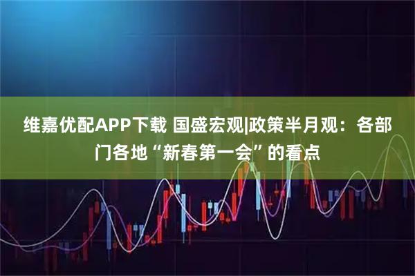 维嘉优配APP下载 国盛宏观|政策半月观：各部门各地“新春第一会”的看点