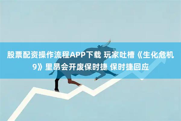 股票配资操作流程APP下载 玩家吐槽《生化危机9》里昂会开废保时捷 保时捷回应