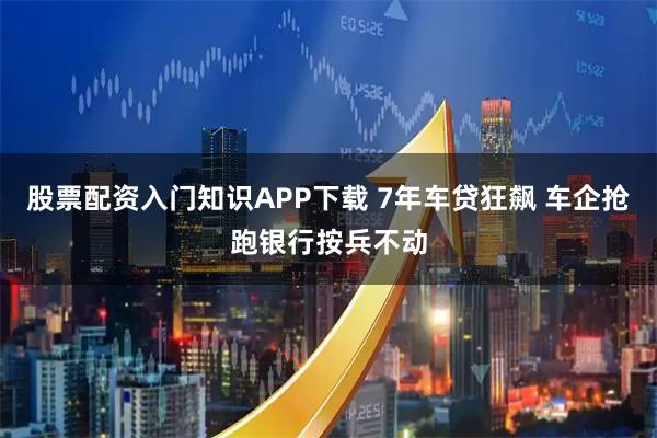 股票配资入门知识APP下载 7年车贷狂飙 车企抢跑银行按兵不动