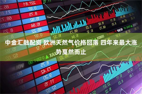中金汇融配资 欧洲天然气价格回落 四年来最大涨势戛然而止
