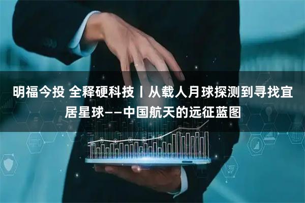 明福今投 全释硬科技丨从载人月球探测到寻找宜居星球——中国航天的远征蓝图